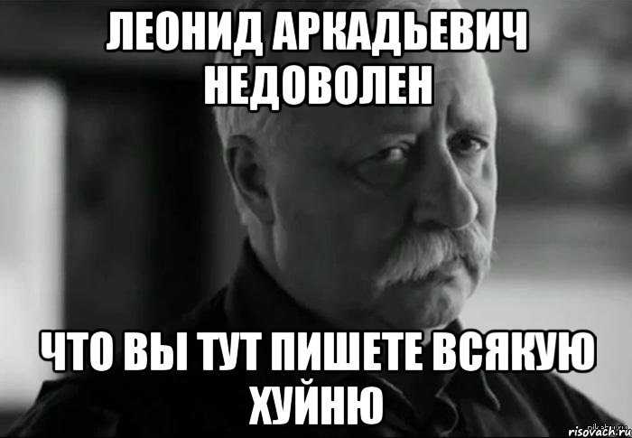 леонид аркадьевич недоволен что вы тут пишете всякую хуйню, Мем Не расстраивай Леонида Аркадьевича