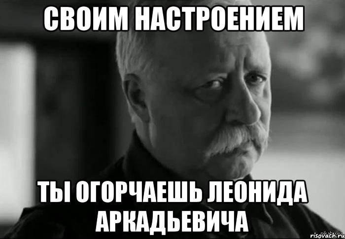 своим настроением ты огорчаешь леонида аркадьевича, Мем Не расстраивай Леонида Аркадьевича