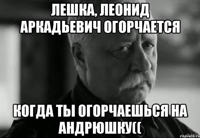 лешка, леонид аркадьевич огорчается когда ты огорчаешься на андрюшку((, Мем Не расстраивай Леонида Аркадьевича