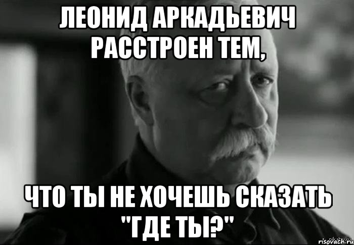 леонид аркадьевич расстроен тем, что ты не хочешь сказать "где ты?", Мем Не расстраивай Леонида Аркадьевича