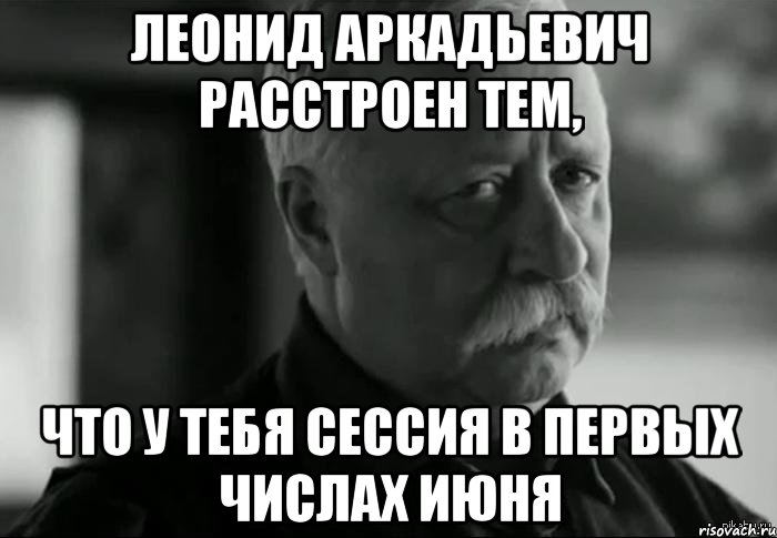 леонид аркадьевич расстроен тем, что у тебя сессия в первых числах июня, Мем Не расстраивай Леонида Аркадьевича