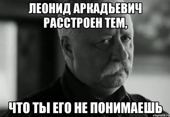 леонид аркадьевич расстроен тем, что ты его не понимаешь, Мем Не расстраивай Леонида Аркадьевича