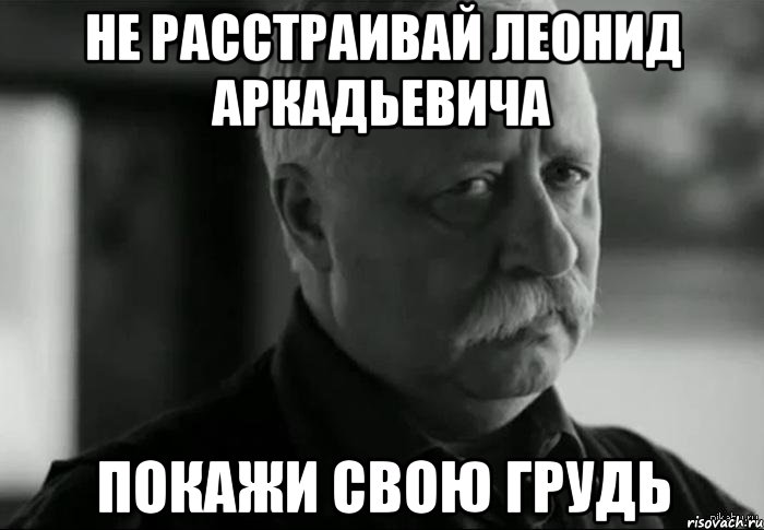 не расстраивай леонид аркадьевича покажи свою грудь, Мем Не расстраивай Леонида Аркадьевича