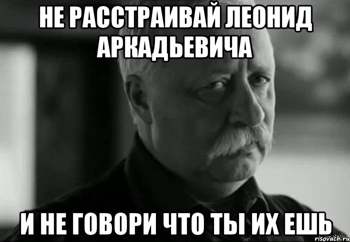 не расстраивай леонид аркадьевича и не говори что ты их ешь, Мем Не расстраивай Леонида Аркадьевича