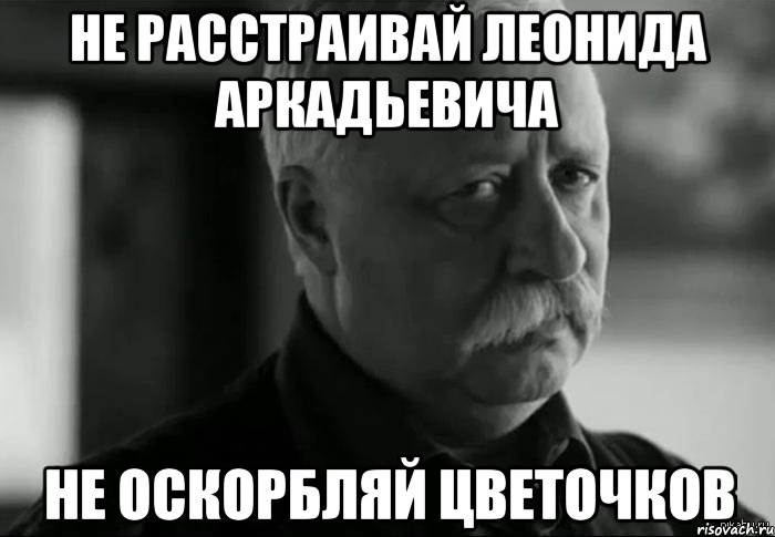 не расстраивай леонида аркадьевича не оскорбляй цветочков, Мем Не расстраивай Леонида Аркадьевича