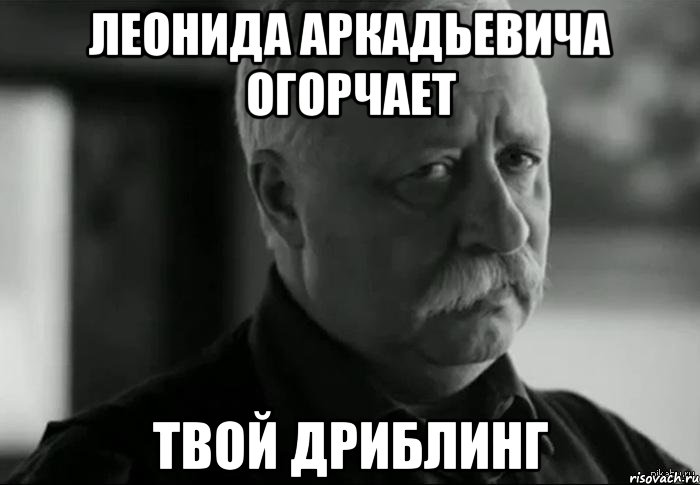 леонида аркадьевича огорчает твой дриблинг, Мем Не расстраивай Леонида Аркадьевича