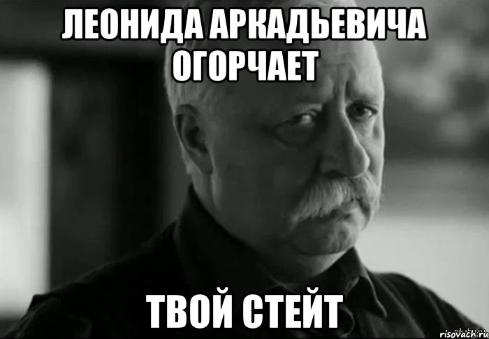 леонида аркадьевича огорчает твой стейт, Мем Не расстраивай Леонида Аркадьевича