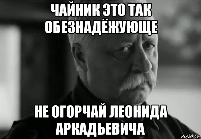 чайник это так обезнадёжующе не огорчай леонида аркадьевича, Мем Не расстраивай Леонида Аркадьевича