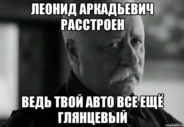 леонид аркадьевич расстроен ведь твой авто все ещё глянцевый, Мем Не расстраивай Леонида Аркадьевича