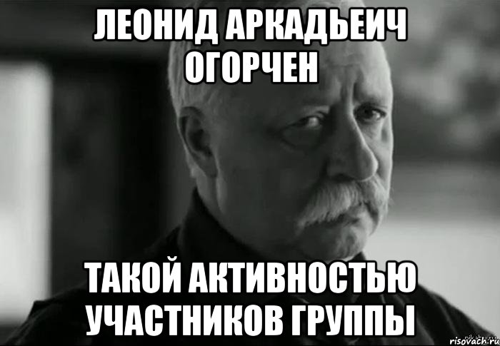 леонид аркадьеич огорчен такой активностью участников группы, Мем Не расстраивай Леонида Аркадьевича