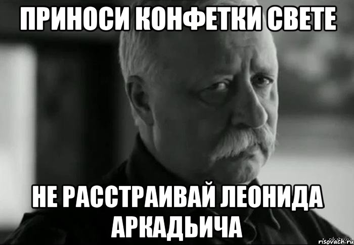 приноси конфетки свете не расстраивай леонида аркадьича, Мем Не расстраивай Леонида Аркадьевича