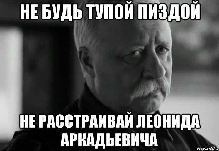 не будь тупой пиздой не расстраивай леонида аркадьевича, Мем Не расстраивай Леонида Аркадьевича