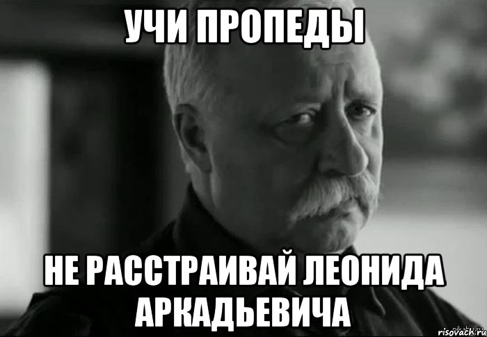 учи пропеды не расстраивай леонида аркадьевича, Мем Не расстраивай Леонида Аркадьевича