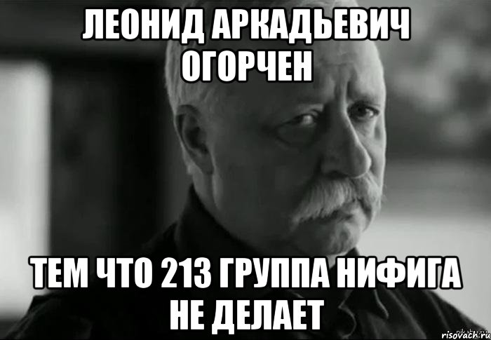 леонид аркадьевич огорчен тем что 213 группа нифига не делает, Мем Не расстраивай Леонида Аркадьевича