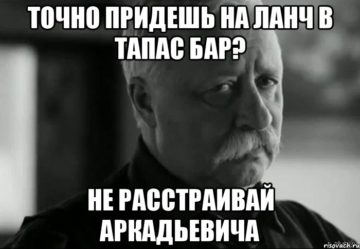 точно придешь на ланч в тапас бар? не расстраивай аркадьевича, Мем Не расстраивай Леонида Аркадьевича