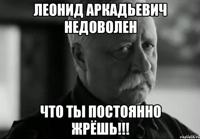 леонид аркадьевич недоволен что ты постоянно жрёшь!!!, Мем Не расстраивай Леонида Аркадьевича