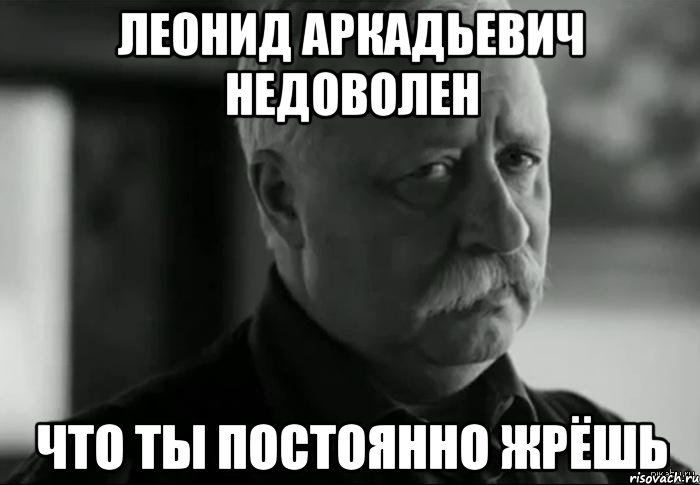 леонид аркадьевич недоволен что ты постоянно жрёшь, Мем Не расстраивай Леонида Аркадьевича