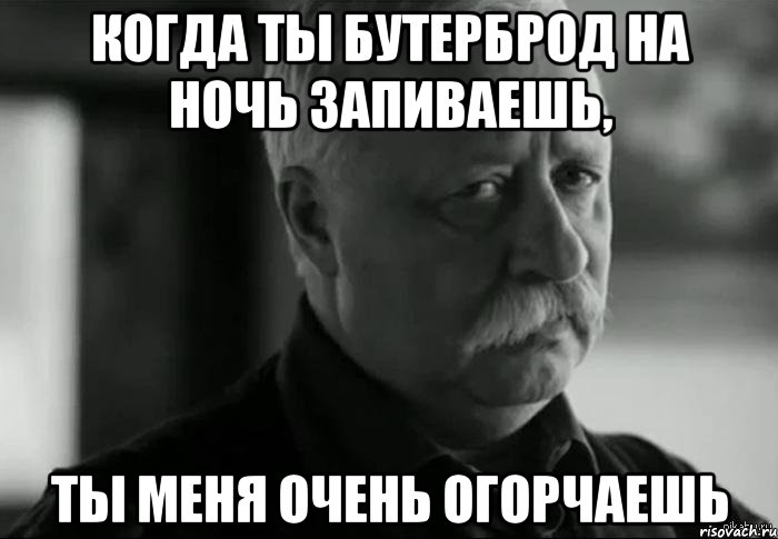 когда ты бутерброд на ночь запиваешь, ты меня очень огорчаешь, Мем Не расстраивай Леонида Аркадьевича