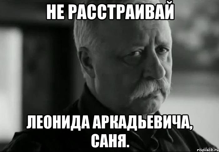 не расстраивай леонида аркадьевича, саня., Мем Не расстраивай Леонида Аркадьевича