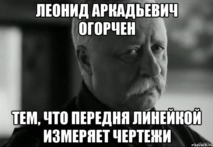 леонид аркадьевич огорчен тем, что передня линейкой измеряет чертежи, Мем Не расстраивай Леонида Аркадьевича