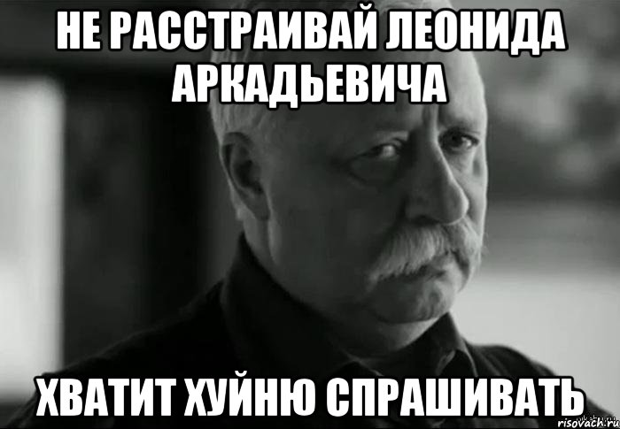 не расстраивай леонида аркадьевича хватит хуйню спрашивать, Мем Не расстраивай Леонида Аркадьевича