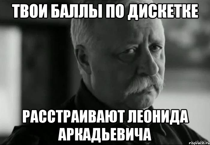 твои баллы по дискетке расстраивают леонида аркадьевича, Мем Не расстраивай Леонида Аркадьевича