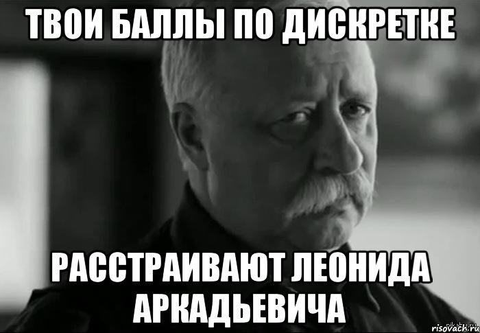 твои баллы по дискретке расстраивают леонида аркадьевича, Мем Не расстраивай Леонида Аркадьевича