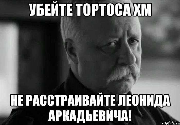 убейте тортоса хм не расстраивайте леонида аркадьевича!, Мем Не расстраивай Леонида Аркадьевича