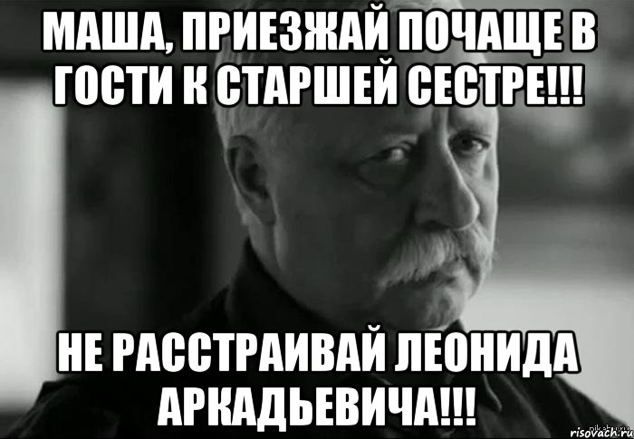 маша, приезжай почаще в гости к старшей сестре!!! не расстраивай леонида аркадьевича!!!, Мем Не расстраивай Леонида Аркадьевича