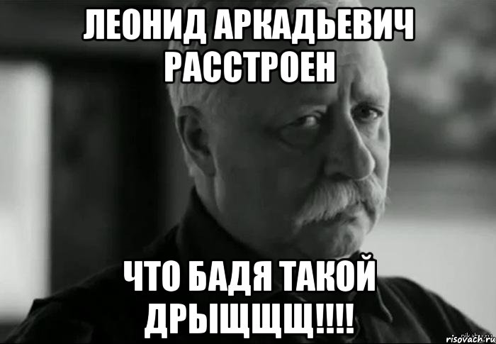 леонид аркадьевич расстроен что бадя такой дрыщщщ!!!, Мем Не расстраивай Леонида Аркадьевича