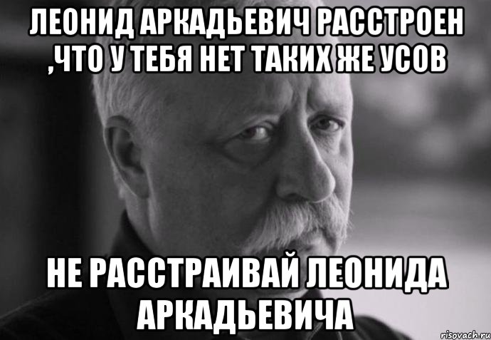 леонид аркадьевич расстроен ,что у тебя нет таких же усов не расстраивай леонида аркадьевича, Мем Не расстраивай Леонида Аркадьевича