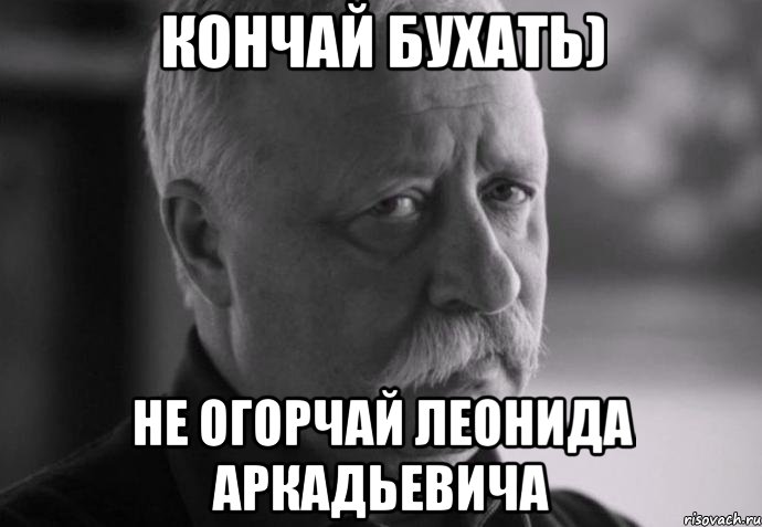 кончай бухать) не огорчай леонида аркадьевича, Мем Не расстраивай Леонида Аркадьевича