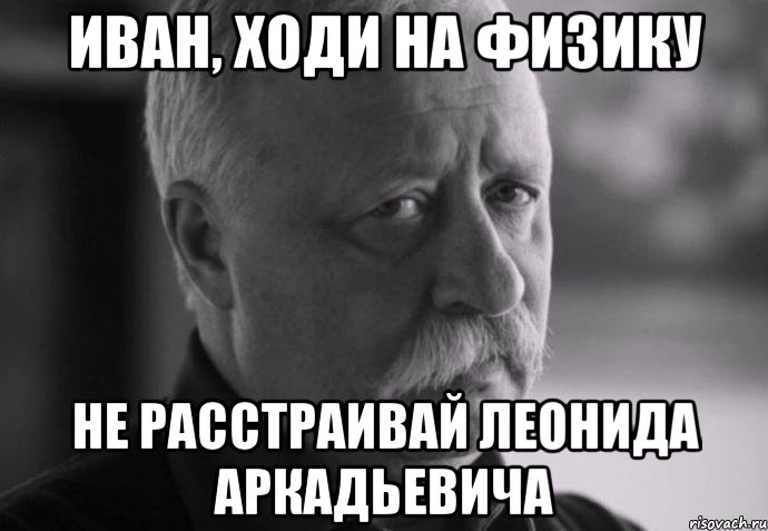 иван, ходи на физику не расстраивай леонида аркадьевича, Мем Не расстраивай Леонида Аркадьевича