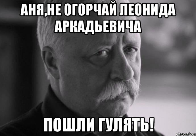 аня,не огорчай леонида аркадьевича пошли гулять!, Мем Не расстраивай Леонида Аркадьевича