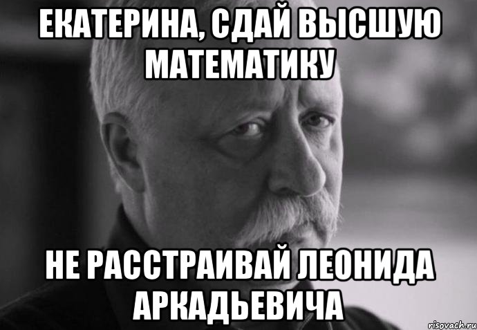 екатерина, сдай высшую математику не расстраивай леонида аркадьевича, Мем Не расстраивай Леонида Аркадьевича