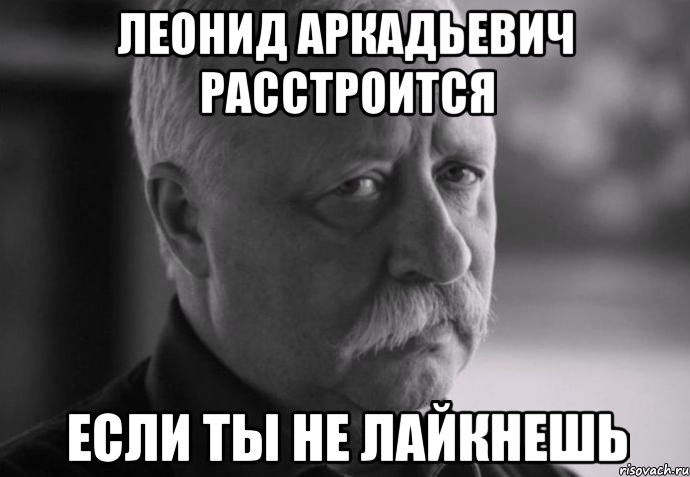 леонид аркадьевич расстроится если ты не лайкнешь, Мем Не расстраивай Леонида Аркадьевича