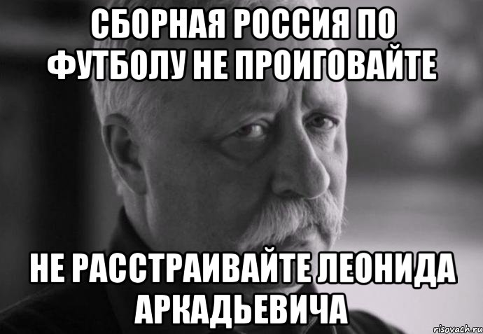 сборная россия по футболу не проиговайте не расстраивайте леонида аркадьевича, Мем Не расстраивай Леонида Аркадьевича