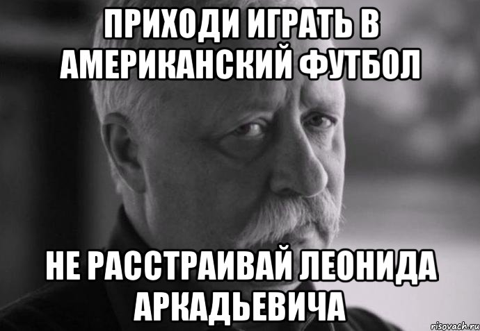 приходи играть в американский футбол не расстраивай леонида аркадьевича, Мем Не расстраивай Леонида Аркадьевича