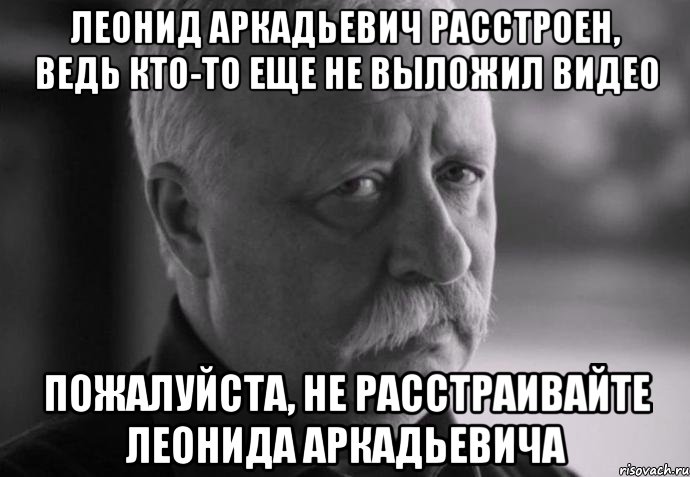 леонид аркадьевич расстроен, ведь кто-то еще не выложил видео пожалуйста, не расстраивайте леонида аркадьевича, Мем Не расстраивай Леонида Аркадьевича