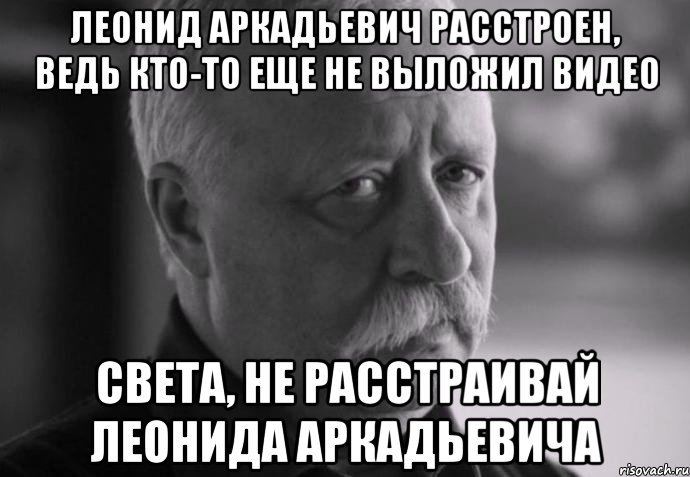 леонид аркадьевич расстроен, ведь кто-то еще не выложил видео света, не расстраивай леонида аркадьевича, Мем Не расстраивай Леонида Аркадьевича