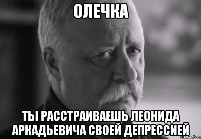 олечка ты расстраиваешь леонида аркадьевича своей депрессией, Мем Не расстраивай Леонида Аркадьевича