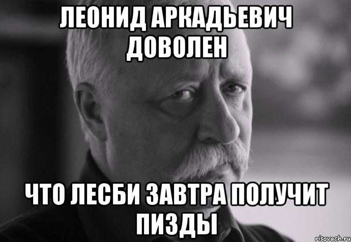 леонид аркадьевич доволен что лесби завтра получит пизды, Мем Не расстраивай Леонида Аркадьевича