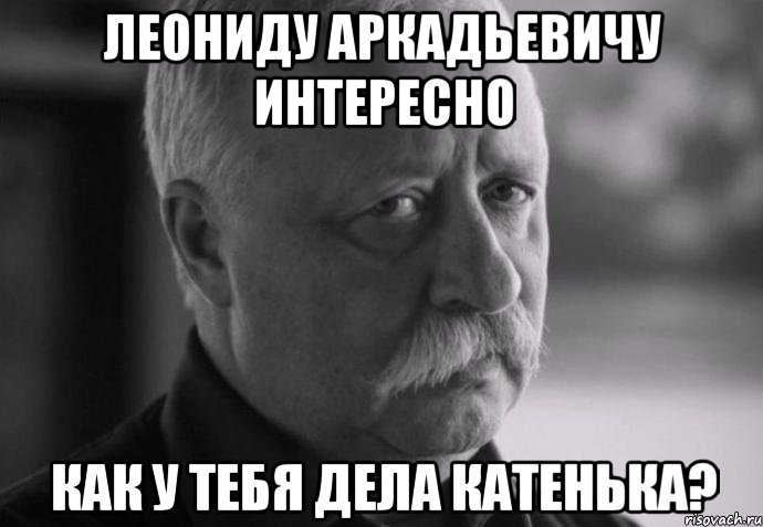 леониду аркадьевичу интересно как у тебя дела катенька?, Мем Не расстраивай Леонида Аркадьевича