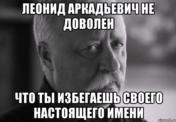 леонид аркадьевич не доволен что ты избегаешь своего настоящего имени, Мем Не расстраивай Леонида Аркадьевича