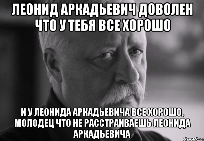 леонид аркадьевич доволен что у тебя все хорошо и у леонида аркадьевича все хорошо, молодец что не расстраиваешь леонида аркадьевича, Мем Не расстраивай Леонида Аркадьевича