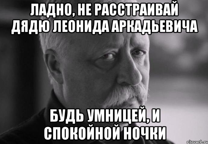 ладно, не расстраивай дядю леонида аркадьевича будь умницей, и спокойной ночки, Мем Не расстраивай Леонида Аркадьевича