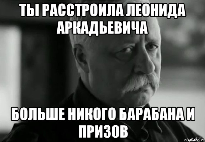 ты расстроила леонида аркадьевича больше никого барабана и призов, Мем Не расстраивай Леонида Аркадьевича