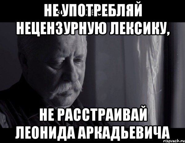 не употребляй нецензурную лексику, не расстраивай леонида аркадьевича, Мем Не расстраивай Леонида Аркадьевича