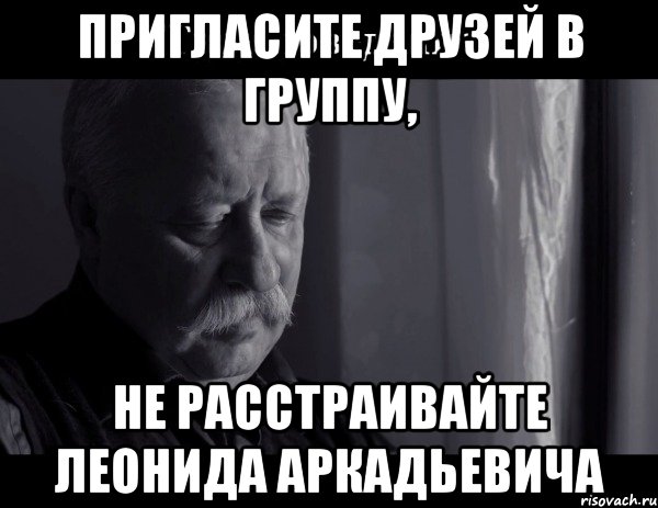 пригласите друзей в группу, не расстраивайте леонида аркадьевича, Мем Не расстраивай Леонида Аркадьевича