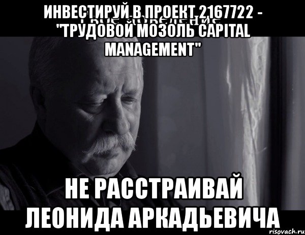 инвестируй в проект 2167722 - "трудовой мозоль capital management" не расстраивай леонида аркадьевича, Мем Не расстраивай Леонида Аркадьевича